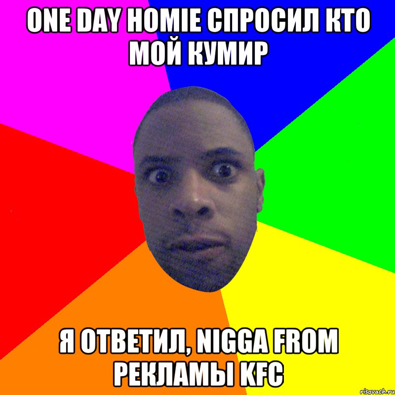 ONE DAY HOMIE СПРОСИЛ КТО МОЙ КУМИР Я ОТВЕТИЛ, NIGGA FROM РЕКЛАМЫ KFC, Мем  Типичный Негр