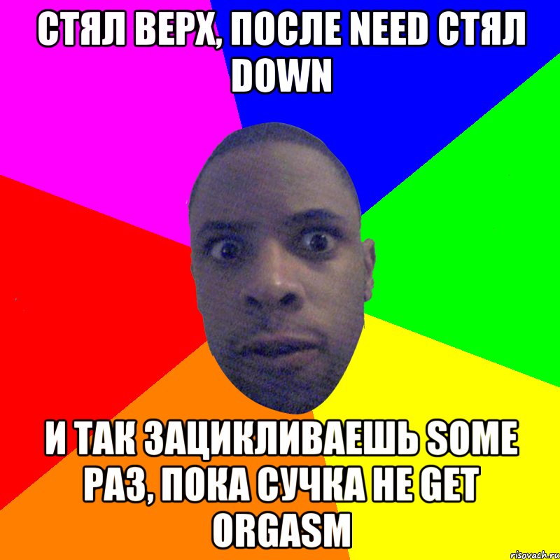 СТЯЛ верх, после need СТЯЛ down и так зацикливаешь some раз, пока сучка не get orgasm, Мем  Типичный Негр