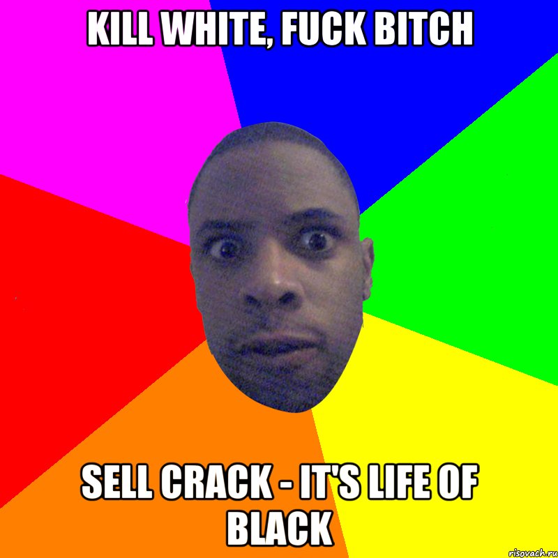 Kill White, Fuck bitch Sell crack - it's life of black, Мем  Типичный Негр