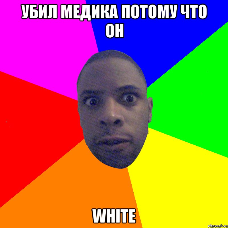 Убил медика потому что он WHITE, Мем  Типичный Негр