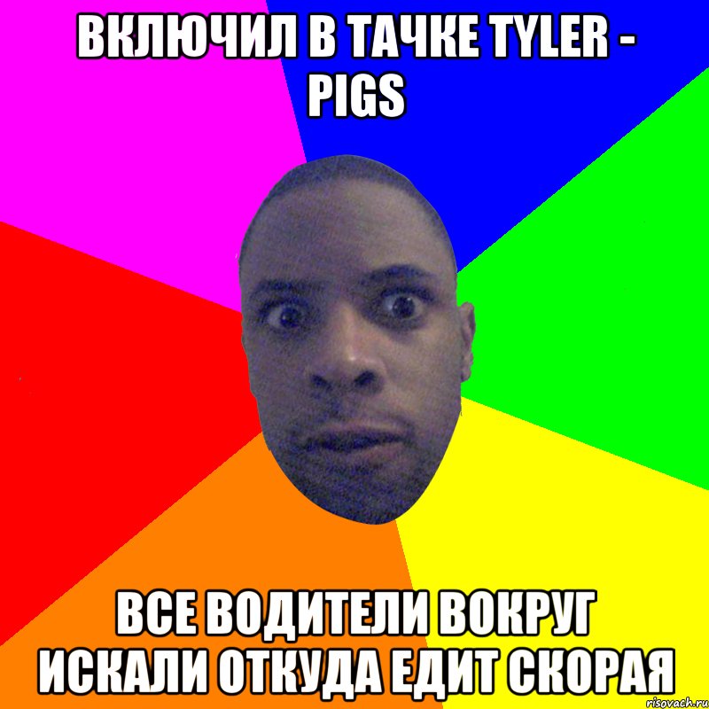 Включил в тачке Tyler - Pigs Все водители вокруг искали откуда едит скорая, Мем  Типичный Негр