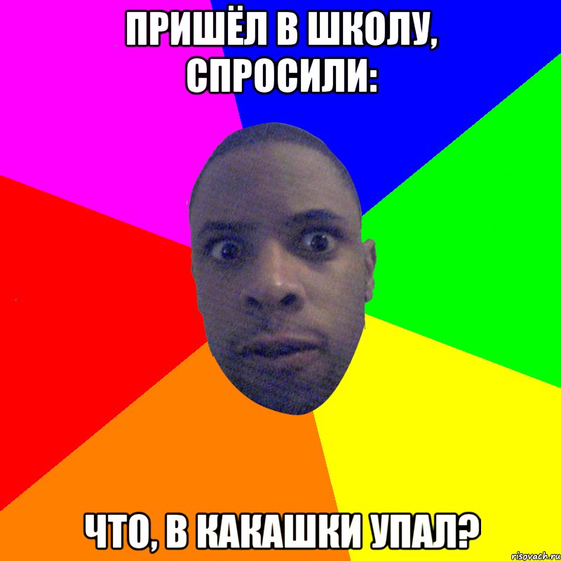 Пришёл в школу, спросили: что, в какашки упал?, Мем  Типичный Негр