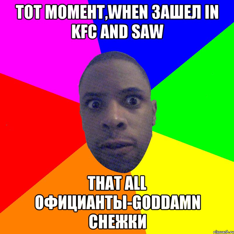 Тот момент,when зашел in KFC and saw that all официанты-goddamn снежки