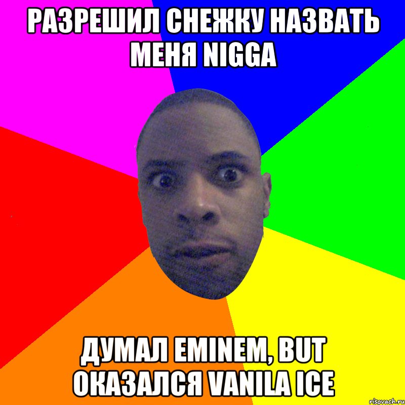 РАЗРЕШИЛ СНЕЖКУ НАЗВАТЬ МЕНЯ NIGGA ДУМАЛ EMINEM, BUT ОКАЗАЛСЯ VANILA ICE, Мем  Типичный Негр