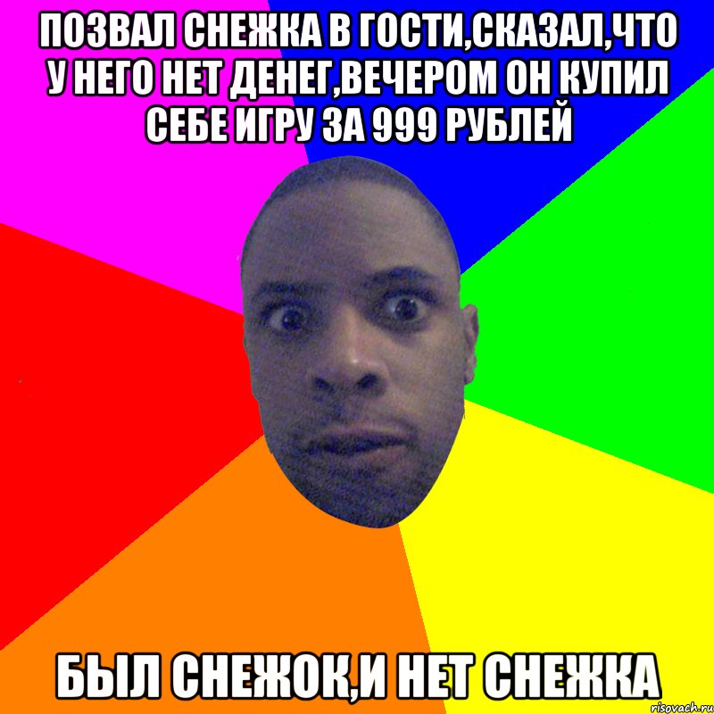 ПОЗВАЛ СНЕЖКА В ГОСТИ,СКАЗАЛ,ЧТО У НЕГО НЕТ ДЕНЕГ,ВЕЧЕРОМ ОН КУПИЛ СЕБЕ ИГРУ ЗА 999 РУБЛЕЙ БЫЛ СНЕЖОК,И НЕТ СНЕЖКА, Мем  Типичный Негр