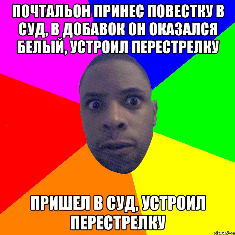 Почтальон принес повестку в суд, в добавок он оказался белый, устроил перестрелку Пришел в суд, устроил перестрелку, Мем  Типичный Негр