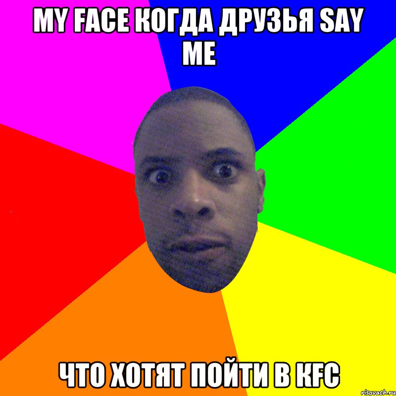 My face когда друзья SAY ME что хотят пойти в КFC, Мем  Типичный Негр