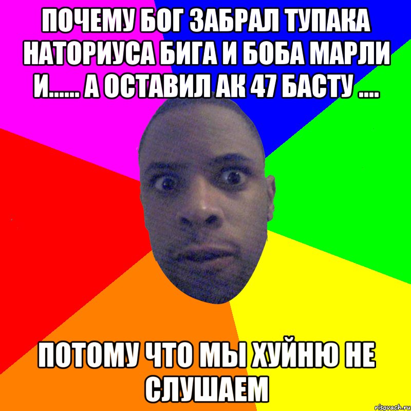 почему Бог забрал ТУПАКА НАТОРИУСА БИГА И БОБА МАРЛИ И...... а оставил ак 47 басту .... ПОТОМУ ЧТО МЫ ХУЙНЮ НЕ СЛУШАЕМ, Мем  Типичный Негр