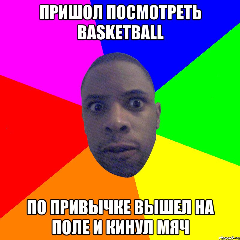 Пришол посмотреть Basketball по привычке вышел на поле и кинул мяч, Мем  Типичный Негр