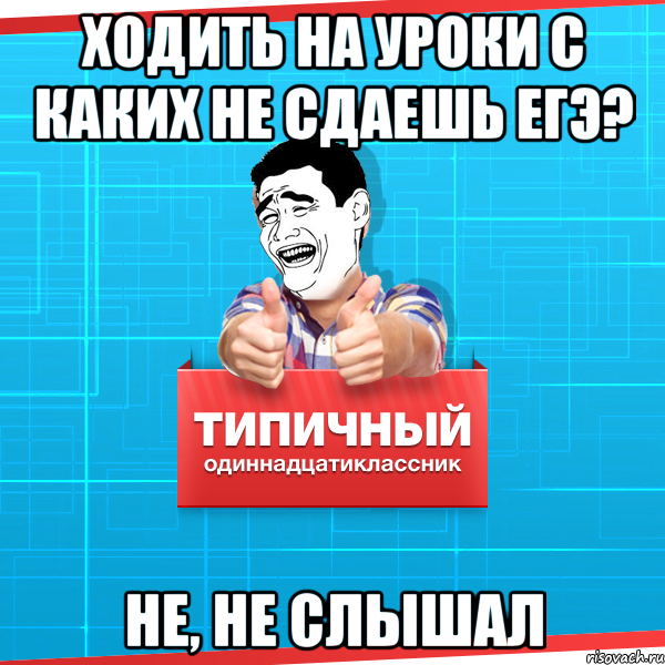 Ходить на уроки с каких не сдаешь ЕГЭ? Не, не слышал, Мем Типичный одиннадцатиклассник