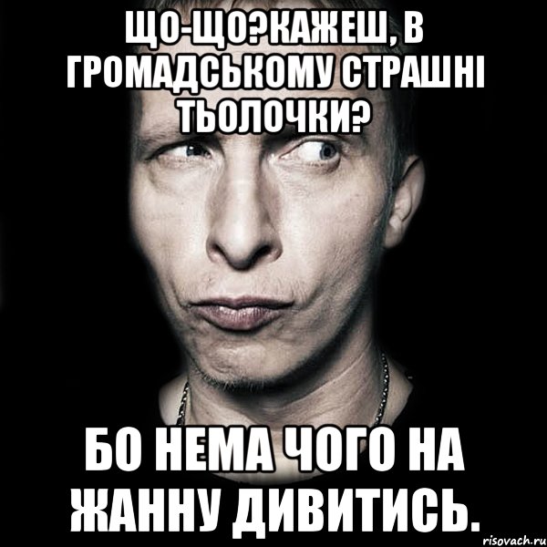 Що-що?Кажеш, в Громадському страшні тьолочки? Бо нема чого на Жанну дивитись., Мем  Типичный Охлобыстин