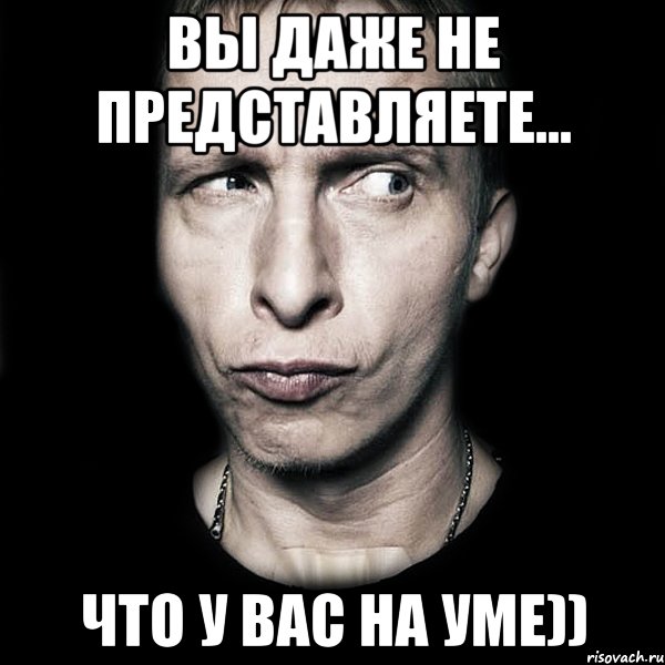 ВЫ ДАЖЕ НЕ ПРЕДСТАВЛЯЕТЕ... Что у вас на уме)), Мем  Типичный Охлобыстин