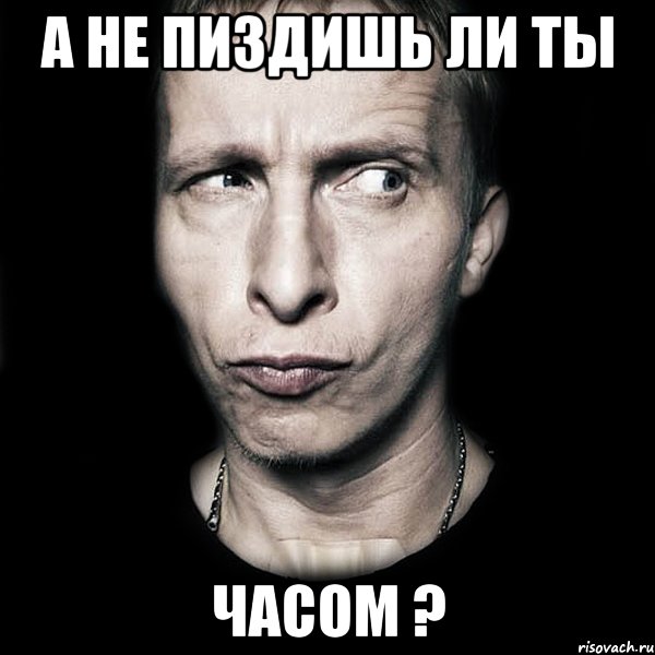 А НЕ ПИЗДИШЬ ЛИ ТЫ ЧАСОМ ?, Мем  Типичный Охлобыстин