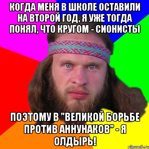 Когда меня в школе оставили на второй год, я уже тогда понял, что кругом - сионисты Поэтому в "Великой Борьбе Против Аннунаков" - я олдырь!