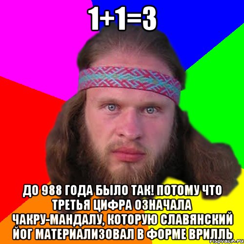 1+1=3 до 988 года было так! Потому что третья цифра означала чакру-мандалу, которую славянский йог материализовал в форме врилль