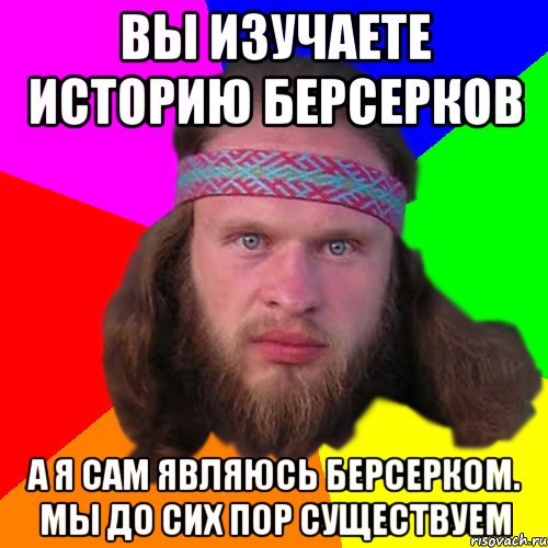 вы изучаете историю берсерков а я сам являюсь берсерком. Мы до сих пор существуем