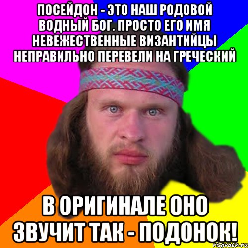 посейдон - это наш родовой водный бог. Просто его имя невежественные византийцы неправильно перевели на греческий в оригинале оно звучит так - подонок!