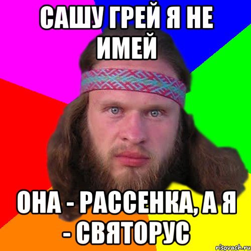 сашу грей я не имей она - рассенка, а я - святорус, Мем Типичный долбослав