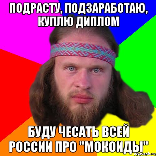 подрасту, подзаработаю, куплю диплом буду чесать всей россии про "мокоиды"