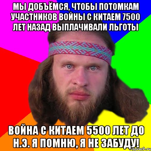 мы добъёмся, чтобы потомкам участников войны с китаем 7500 лет назад выплачивали льготы война с китаем 5500 лет до н.э. Я помню, я не забуду!