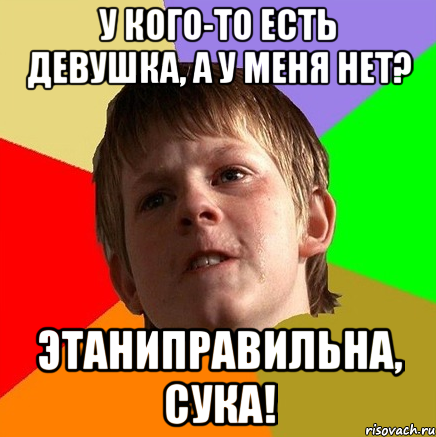 У КОГО-ТО ЕСТЬ ДЕВУШКА, А У МЕНЯ НЕТ? ЭТАНИПРАВИЛЬНА, СУКА!, Мем Злой школьник