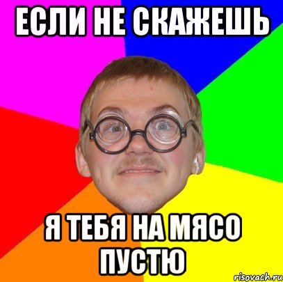 если не скажешь я тебя на мясо пустю, Мем Типичный ботан