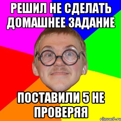 РЕШИЛ НЕ СДЕЛАТЬ ДОМАШНЕЕ ЗАДАНИЕ ПОСТАВИЛИ 5 НЕ ПРОВЕРЯЯ, Мем Типичный ботан