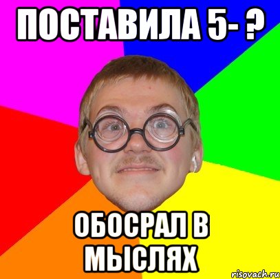 поставила 5- ? обосрал в мыслях, Мем Типичный ботан