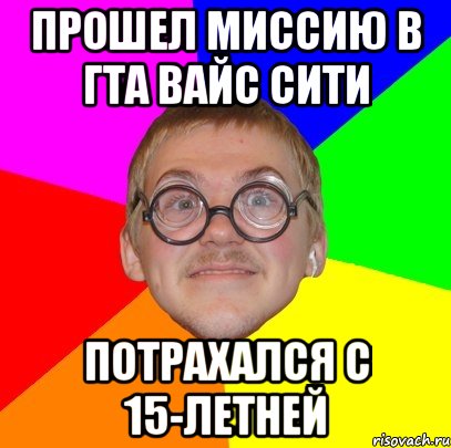 Прошел миссию в гта вайс сити Потрахался с 15-летней, Мем Типичный ботан