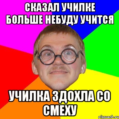 Сказал училке больше небуду учится Училка здохла со смеху, Мем Типичный ботан