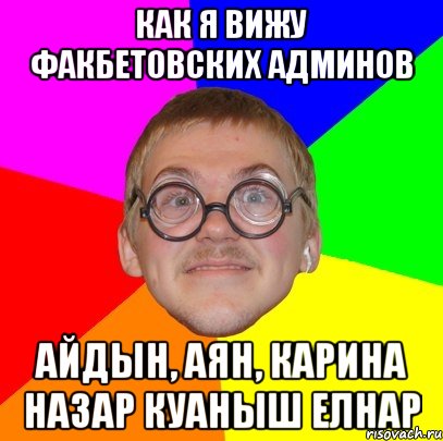 Как я вижу Факбетовских админов Айдын, Аян, Карина Назар Куаныш Елнар, Мем Типичный ботан