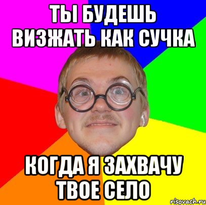 ТЫ БУДЕШЬ ВИЗЖАТЬ КАК СУЧКА КОГДА Я ЗАХВАЧУ ТВОЕ СЕЛО, Мем Типичный ботан