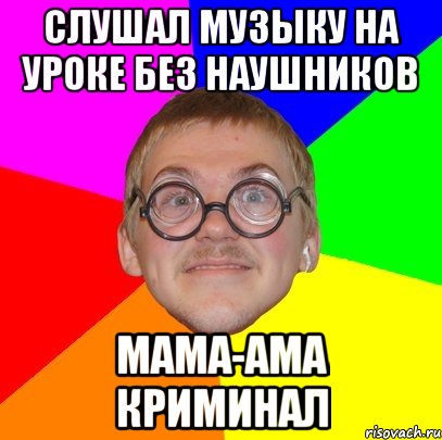 СЛУШАЛ МУЗЫКУ НА УРОКЕ БЕЗ НАУШНИКОВ МАМА-АМА КРИМИНАЛ, Мем Типичный ботан