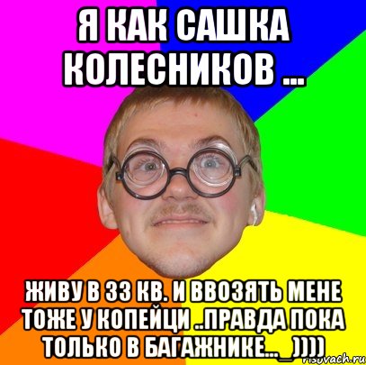 Я как Сашка Колесников ... Живу в 33 кв. и ввозять мене тоже у копейци ..правда пока только в багажнике..._)))), Мем Типичный ботан