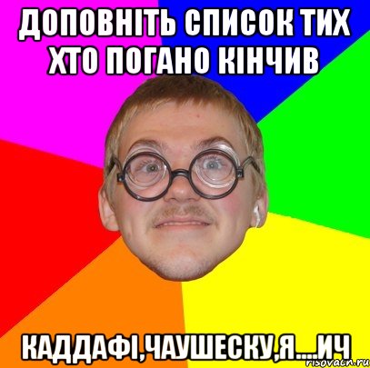 Доповніть список тих хто погано кінчив Каддафі,Чаушеску,Я....ич, Мем Типичный ботан