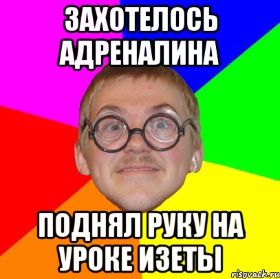 захотелось адреналина поднял руку на уроке изеты, Мем Типичный ботан