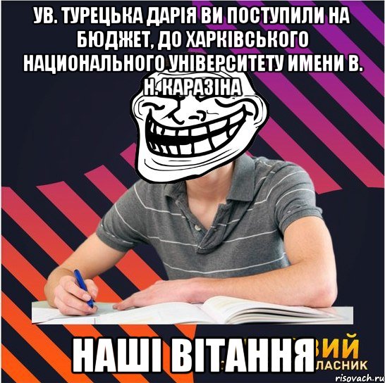 ув. Турецька Дарія ви поступили на бюджет, до Харківського национального УНІВЕРСИТЕТУ имени В. Н. Каразіна Наші Вітання