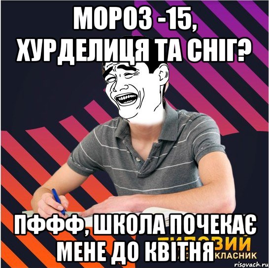 Мороз -15, хурделиця та сніг? Пффф, школа почекає мене до квітня, Мем Типовий одинадцятикласник