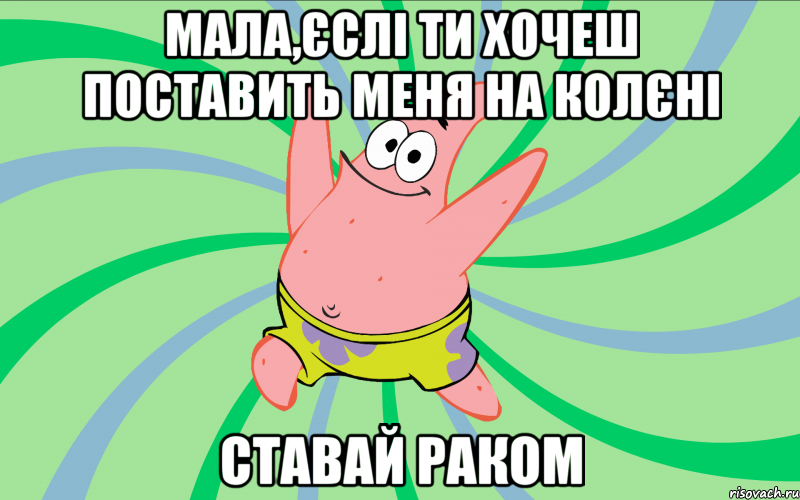 мала,єслі ти хочеш поставить меня на колєні ставай раком, Мем Типовий Патрик 4