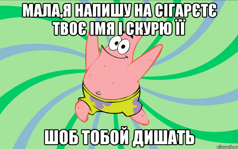 мала,я напишу на сігарєтє твоє імя і скурю її шоб тобой дишать, Мем Типовий Патрик 4