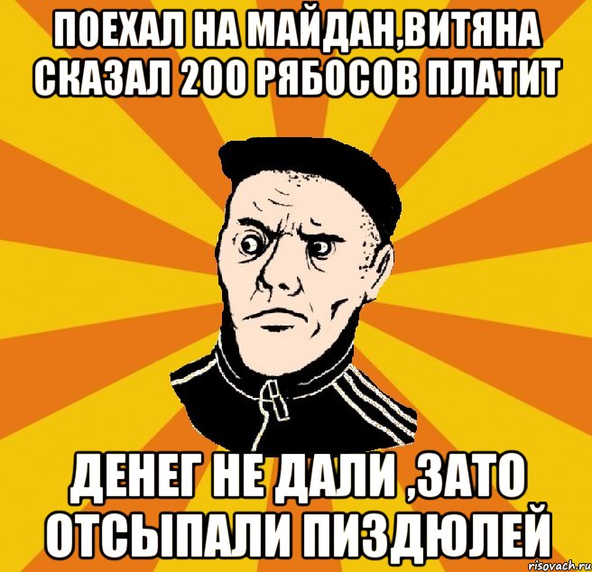 поехал на майдан,витяна сказал 200 рябосов платит денег не дали ,зато отсыпали пиздюлей