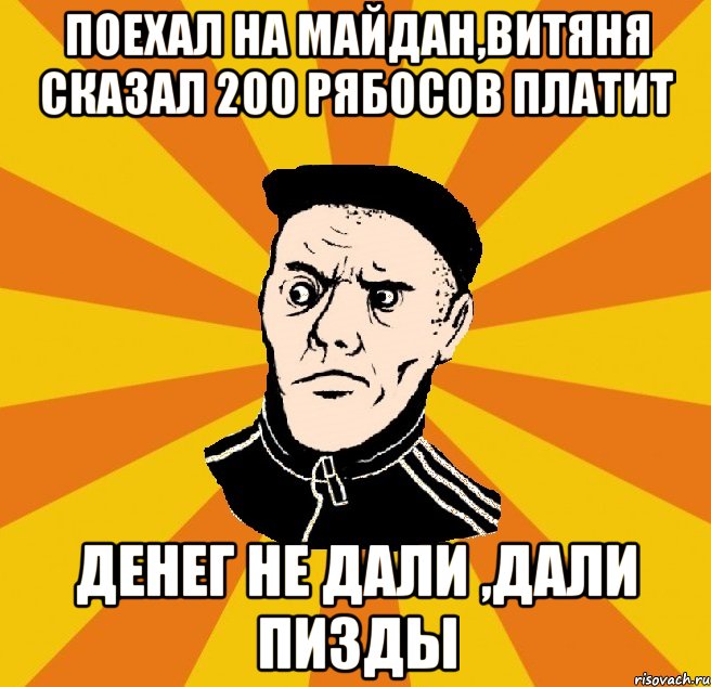 поехал на майдан,витяня сказал 200 рябосов платит денег не дали ,дали пизды