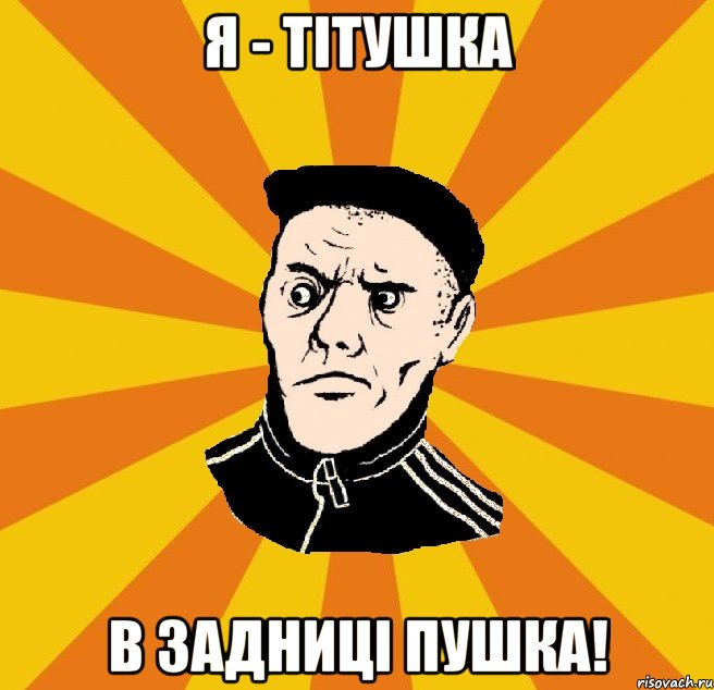 я - тітушка в задниці пушка!