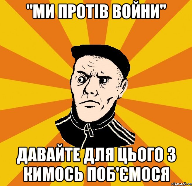 "Ми протів войни" Давайте для цього з кимось поб'ємося