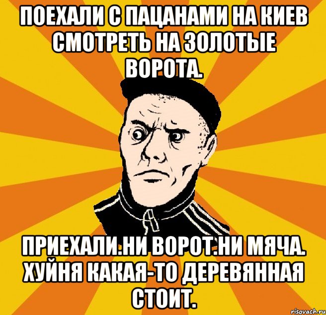 поехали с пацанами на киев смотреть на золотые ворота. приехали.ни ворот.ни мяча. хуйня какая-то деревянная стоит., Мем Типовий Титушка