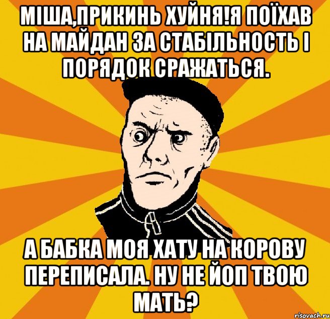 Міша,прикинь хуйня!Я поїхав на майдан за стабільность і порядок сражаться. А бабка моя хату на корову переписала. Ну не йоп твою мать?, Мем Типовий Титушка