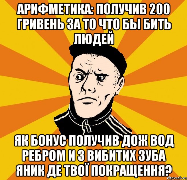 арифметика: получив 200 гривень за то что бы бить людей як бонус получив дож вод ребром и 3 вибитих зуба ЯНик де твої покращення?