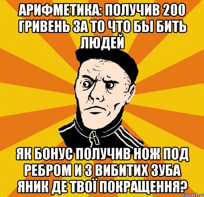 арифметика: получив 200 гривень за то что бы бить людей як бонус получив нож под ребром и 3 вибитих зуба ЯНик де твої покращення?