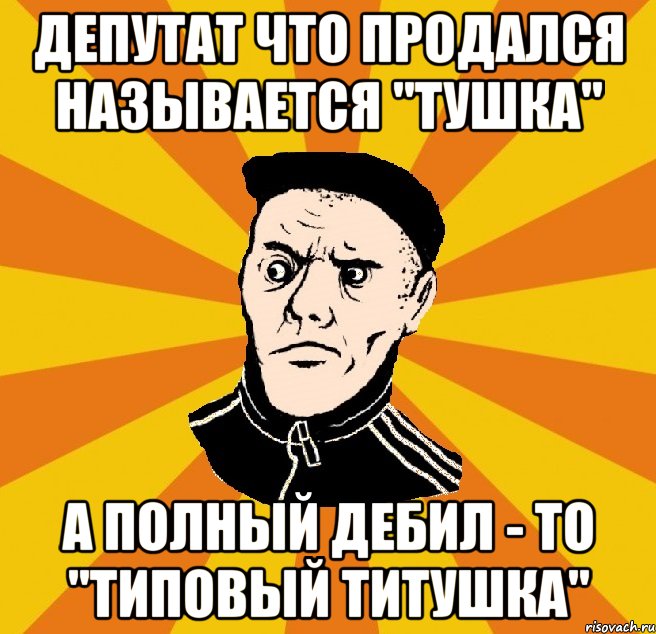 Депутат что продался называется "тушка" а полный дебил - то "типовый титушка"