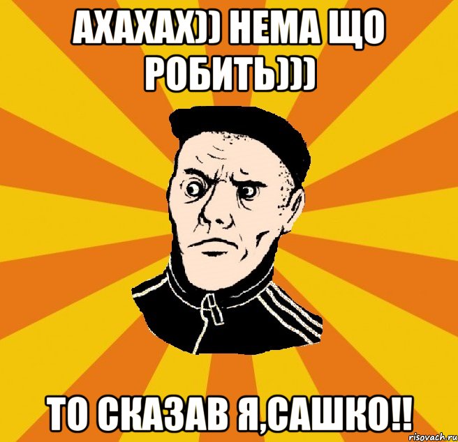 ахахах)) нема що робить))) то сказав я,Сашко!!